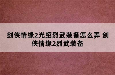 剑侠情缘2光绍烈武装备怎么弄 剑侠情缘2烈武装备